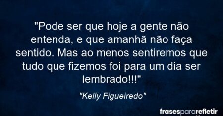 “Pode ser que hoje a gente não entenda, e que amanhã não faça sentido. Mas ao menos sentiremos que tudo que fizemos foi para um dia ser lembrado!!!”