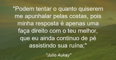 “Podem tentar o quanto quiserem me apunhalar pelas costas, pois minha resposta é apenas uma: faça direito com o teu melhor, que eu ainda continuo de pé assistindo sua ruína;”