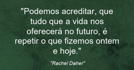 “Podemos acreditar, que tudo que a vida nos oferecerá no futuro, é repetir o que fizemos ontem e hoje.”