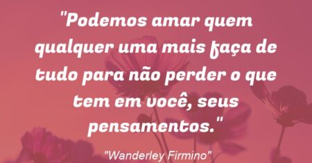 “Podemos amar quem qualquer uma mais faça de tudo para não perder o que tem em você, seus pensamentos.”