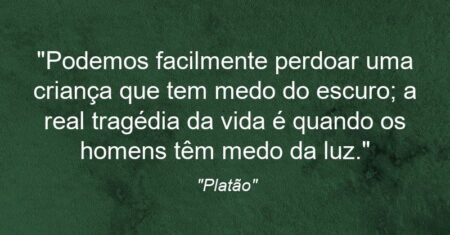 “Podemos facilmente perdoar uma criança que tem medo do escuro; a real tragédia da vida é quando os homens têm medo da luz.”