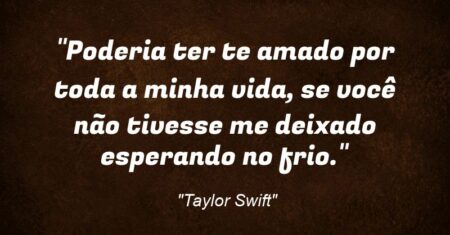 “Poderia ter te amado por toda a minha vida, se você não tivesse me deixado esperando no frio.”