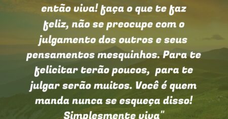 “Pois é a vida é curta mesmo, então viva! faça o que te faz feliz, não se preocupe com o julgamento dos outros e seus pensamentos mesquinhos. Para te felicitar terão poucos, para te julgar serão muitos. Você é quem manda nunca se esqueça disso! Simplesmente viva❤”