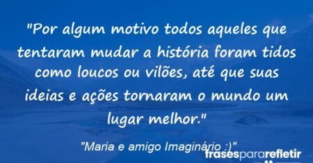 “Por algum motivo todos aqueles que tentaram mudar a história foram tidos como loucos ou vilões, até que suas ideias e ações tornaram o mundo um lugar melhor.”