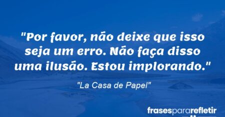 “Por favor, não deixe que isso seja um erro. Não faça disso uma ilusão. Estou implorando.”