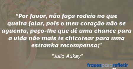 “Por favor, não faça rodeio no que queira falar, pois o meu coração não se aguenta, peço-lhe que dê uma chance para a vida não mais te chicotear para uma estranha recompensa;”