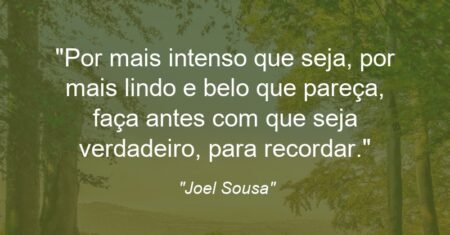 “Por mais intenso que seja, por mais lindo e belo que pareça, faça antes com que seja verdadeiro, para recordar.”