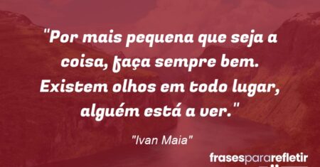 “Por mais pequena que seja a coisa, faça sempre bem. Existem olhos em todo lugar, alguém está a ver.”