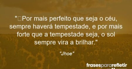 “Por mais perfeito que seja o céu, sempre haverá tempestade, e por mais forte que a tempestade seja, o sol sempre vira a brilhar.”