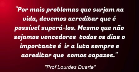 “Por mais problemas que surjam na vida, devemos acreditar que é possível superá-los. Mesmo que não sejamos vencedores todos os dias o importante é ir a luta sempre e acreditar que somos capazes.”