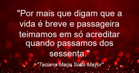 “Por mais que digam que a vida é breve e passageira teimamos em só acreditar quando passamos dos sessenta.”