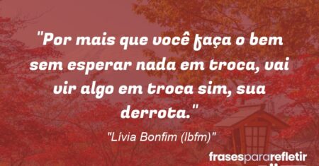“Por mais que você faça o bem sem esperar nada em troca, vai vir algo em troca sim, sua derrota.”