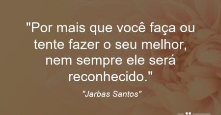 “Por mais que você faça ou tente fazer o seu melhor, nem sempre ele será reconhecido.”