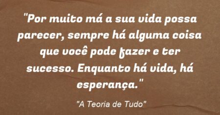 “Por muito má a sua vida possa parecer, sempre há alguma coisa que você pode fazer e ter sucesso. Enquanto há vida, há esperança.”