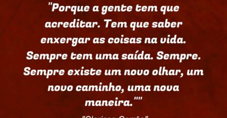 “”Porque a gente tem que acreditar. Tem que saber enxergar as coisas na vida. Sempre tem uma saída. Sempre. Sempre existe um novo olhar, um novo caminho, uma nova maneira.” (Clarissa Corrêa)”