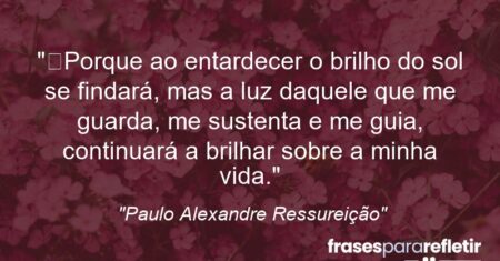 “Porque ao entardecer o brilho do sol se findará, mas a luz daquele que me guarda, me sustenta e me guia, continuará a brilhar sobre a minha vida.”