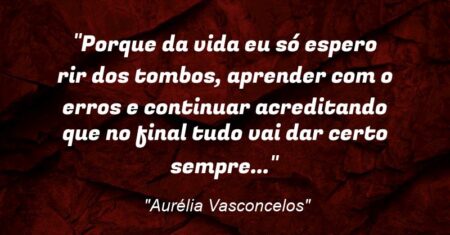 “Porque da vida eu só espero rir dos tombos, aprender com o erros e continuar acreditando que no final tudo vai dar certo sempre…”