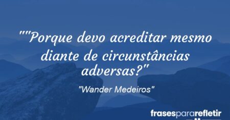 “”Porque devo acreditar mesmo diante de circunstâncias adversas?”