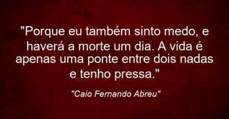 “Porque eu também sinto medo, e haverá a morte um dia. A vida é apenas uma ponte entre dois nadas e tenho pressa.”