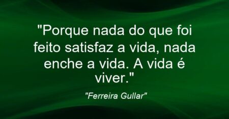 “Porque nada do que foi feito satisfaz a vida, nada enche a vida. A vida é viver.”