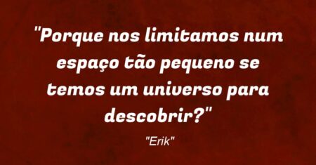 “Porque nos limitamos num espaço tão pequeno se temos um universo para descobrir?”