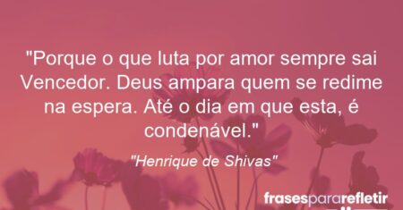 “Porque o que luta por amor sempre sai Vencedor. Deus ampara quem se redime na espera. Até o dia em que esta, é condenável.”