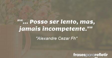 “”… Posso ser lento, mas, jamais incompetente.””