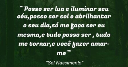 “Posso ser lua e iluminar seu céu,posso ser sol e abrilhantar o seu dia,só me faça ser eu mesma,e tudo posso ser , tudo me tornar,e você fazer amar-me”