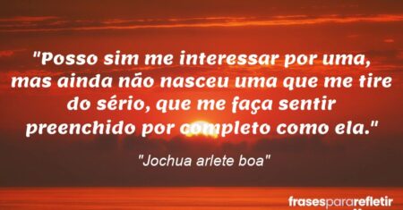 “Posso sim me interessar por uma, mas ainda não nasceu uma que me tire do sério, que me faça sentir preenchido por completo como ela.”