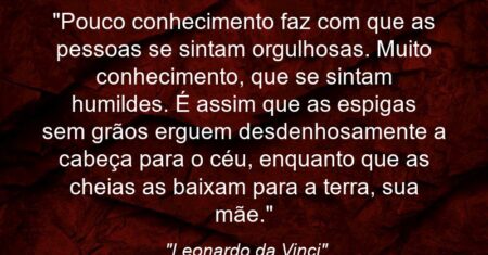 “Pouco conhecimento faz com que as pessoas se sintam orgulhosas. Muito conhecimento, que se sintam humildes. É assim que as espigas sem grãos erguem desdenhosamente a cabeça para o céu, enquanto que as cheias as baixam para a terra, sua mãe.”