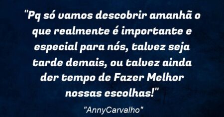 “Pq só vamos descobrir amanhã o que realmente é importante e especial para nós, talvez seja tarde demais, ou talvez ainda der tempo de Fazer Melhor nossas escolhas!”