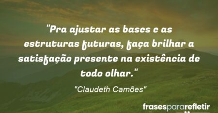 “Pra ajustar as bases e as estruturas futuras, faça brilhar a satisfação presente na existência de todo olhar.”