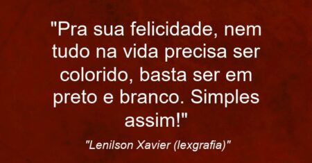 “Pra sua felicidade, nem tudo na vida precisa ser colorido, basta ser em preto e branco. Simples assim!”