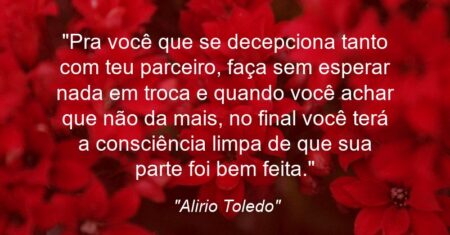 ““Pra você que se decepciona tanto com teu parceiro, faça sem esperar nada em troca e quando você achar que não da mais, no final você terá a consciência limpa de que sua parte foi bem feita.””