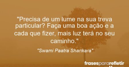 “Precisa de um lume na sua treva particular? Faça uma boa ação e a cada que fizer, mais luz terá no seu caminho.”
