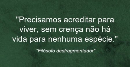 “Precisamos acreditar para viver, sem crença não há vida para nenhuma espécie.”