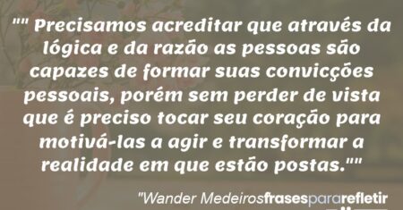 “”Precisamos acreditar que através da lógica e da razão as pessoas são capazes de formar suas convicções pessoais, porém sem perder de vista que é preciso tocar seu coração para motivá-las a agir e transformar a realidade em que estão postas.””