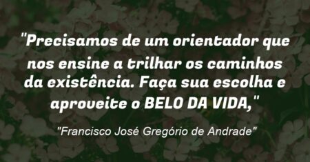 “Precisamos de um orientador que nos ensine a trilhar os caminhos da existência. Faça sua escolha e aproveite o BELO DA VIDA,”