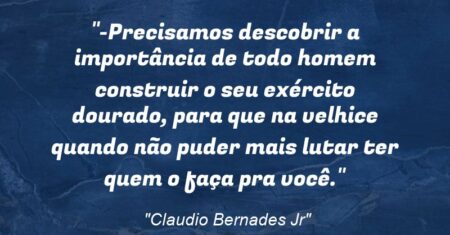 “-Precisamos descobrir a importância de todo homem construir o seu exército dourado, para que na velhice quando não puder mais lutar ter quem o faça pra você.”