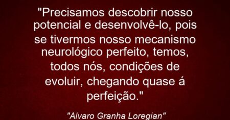 “Precisamos descobrir nosso potencial e desenvolvê-lo, pois se tivermos nosso mecanismo neurológico perfeito, temos, todos nós, condições de evoluir, chegando quase á perfeição.”