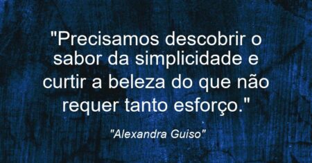 “Precisamos descobrir o sabor da simplicidade e curtir a beleza do que não requer tanto esforço.”