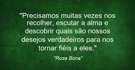 “Precisamos muitas vezes nos recolher, escutar a alma e descobrir quais são nossos desejos verdadeiros para nos tornar fiéis a eles.”