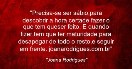 “Precisa-se ser sábio,para descobrir a hora certade fazer o que tem queser feito. E quando fizer,tem que ter maturidade para desapegar de todo o resto,e seguir em frente. joanarodrigues.com.br”