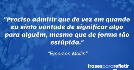 “Preciso admitir que de vez em quando eu sinto vontade de significar algo para alguém, mesmo que de forma tão estúpida.”