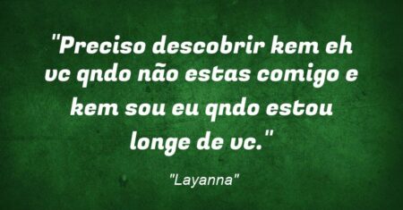 “Preciso descobrir kem eh vc qndo não estas comigo e kem sou eu qndo estou longe de vc.”
