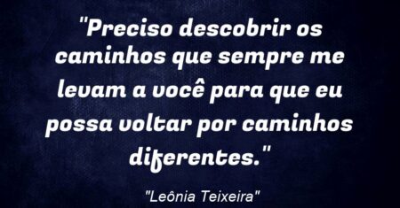 “Preciso descobrir os caminhos que sempre me levam a você para que eu possa voltar por caminhos diferentes.”