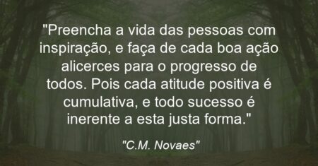 “Preencha a vida das pessoas com inspiração, e faça de cada boa ação alicerces para o progresso de todos. Pois cada atitude positiva é cumulativa, e todo sucesso é inerente a esta justa forma.”