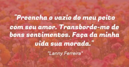 “Preencha o vazio do meu peito com seu amor. Transborde-me de bons sentimentos. Faça da minha vida sua morada.”