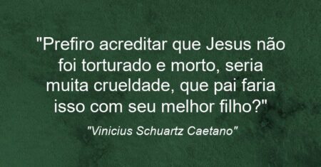 “Prefiro acreditar que Jesus não foi torturado e morto, seria muita crueldade, que pai faria isso com seu melhor filho?”