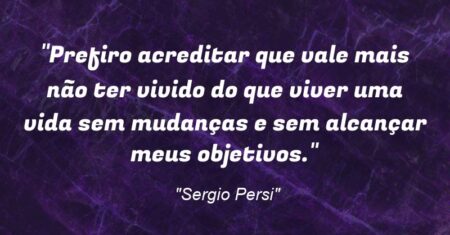 “Prefiro acreditar que vale mais não ter vivido do que viver uma vida sem mudanças e sem alcançar meus objetivos.”